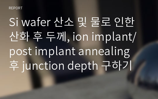 Si wafer 산소 및 물로 인한 산화 후 두께, ion implant/post implant annealing 후 junction depth 구하기