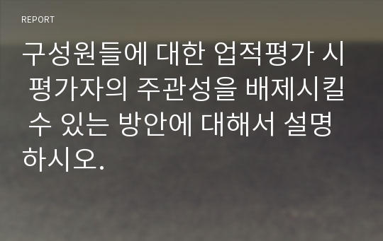 구성원들에 대한 업적평가 시 평가자의 주관성을 배제시킬 수 있는 방안에 대해서 설명하시오.