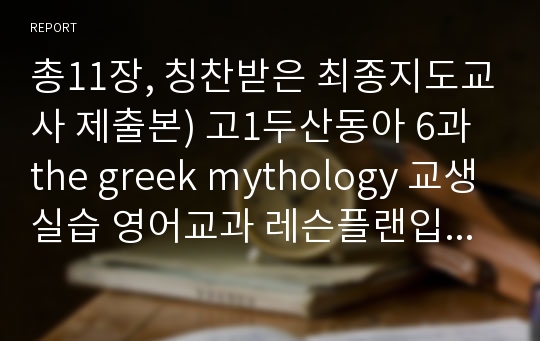 총11장, 칭찬받은 최종지도교사 제출본) 고1두산동아 6과 the greek mythology 교생실습 영어교과 레슨플랜입니다. 3일동안 머리짜내서 만들었고 참신하다고 칭찬받았어요. 시간절약하세요 :)