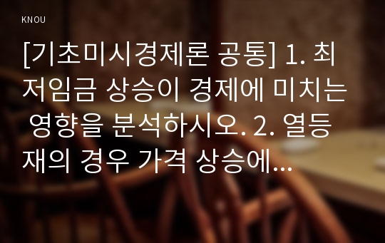 [기초미시경제론 공통] 1. 최저임금 상승이 경제에 미치는 영향을 분석하시오. 2. 열등재의 경우 가격 상승에 따른 대체효과와 소득효과를 설명하시오. 3. 수요의 가격 탄력성 개념을 설명하고 구간 탄력성과 점 탄력성을 어떻게 계산하는지 설명하시오.