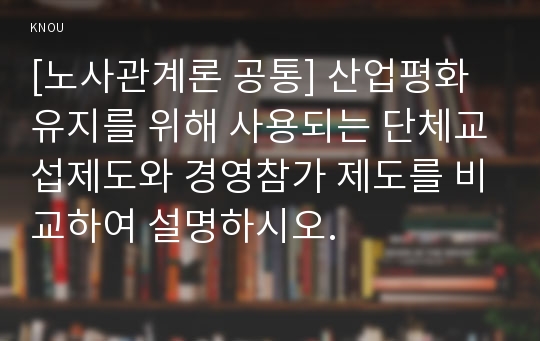 [노사관계론 공통] 산업평화 유지를 위해 사용되는 단체교섭제도와 경영참가 제도를 비교하여 설명하시오.