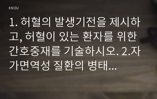 1. 허혈의 발생기전을 제시하고, 허혈이 있는 환자를 위한 간호중재를 기술하시오. 2.자가면역성 질환의 병태생리를 제시하고, 기관특이성 면역질환과 비특이성 면역질환의 특성 비교와 각각에 해당되는 질환을 기술하시오. - 기초간호과학 방송통신대 2019