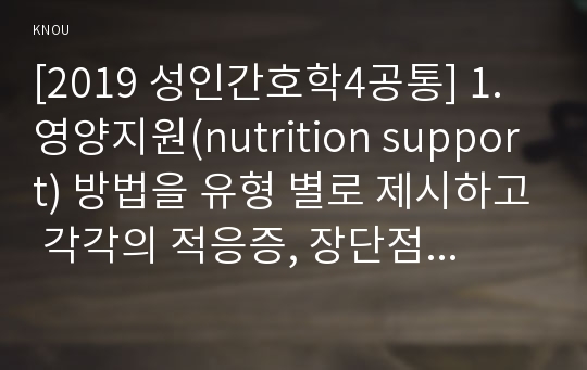 [2019 성인간호학4공통] 1. 영양지원(nutrition support) 방법을 유형 별로 제시하고 각각의 적응증, 장단점을 비교하시오. 또한 영양지원 방법별 간호관리 방법에