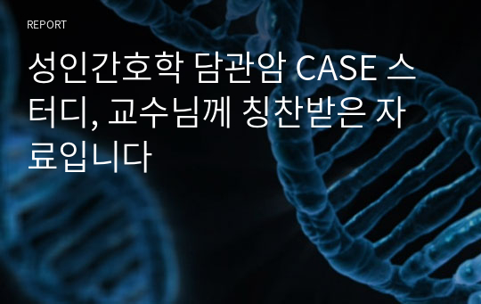 성인간호학 담관암 CASE 스터디, 교수님께 칭찬받은 자료입니다