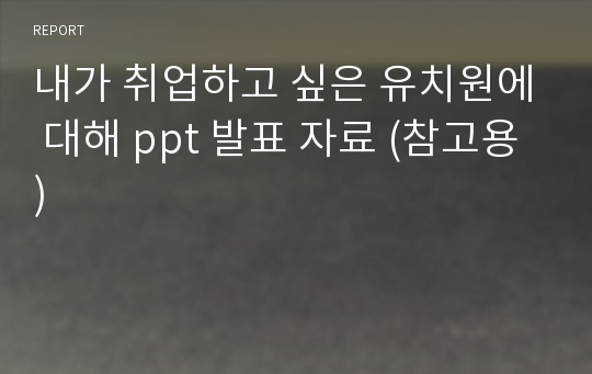 내가 취업하고 싶은 유치원에 대해 ppt 발표 자료 (참고용)