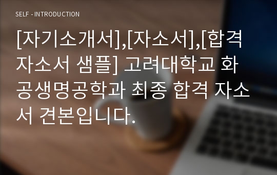 [자기소개서],[자소서],[합격 자소서 샘플] 고려대학교 화공생명공학과 최종 합격 자소서 견본입니다.