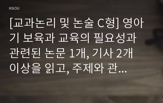 [교과논리 및 논술 C형] 영아기 보육과 교육의 필요성과 관련된 논문 1개, 기사 2개 이상을 읽고, 주제와 관련된 논술문을 작성하시오.