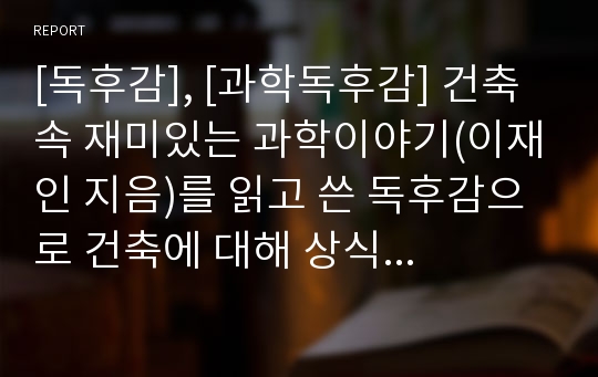 [독후감], [과학독후감] 건축 속 재미있는 과학이야기(이재인 지음)를 읽고 쓴 독후감으로 건축에 대해 상식을 넓힐 수 있는 소중한 기회가 될 것입니다.