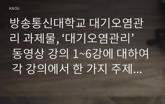 방송통신대학교 대기오염관리 과제물, ‘대기오염관리’ 동영상 강의 1~6강에 대하여 각 강의에서 한 가지 주제를 선정한 후, 서술식 문제를 한 개씩 만들어 제출하시오.