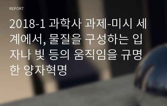 2018-1 과학사 과제-미시 세계에서, 물질을 구성하는 입자나 빛 등의 움직임을 규명한 양자혁명