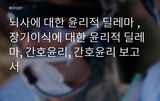 뇌사에 대한 윤리적 딜레마 , 장기이식에 대한 윤리적 딜레마, 간호윤리, 간호윤리 보고서