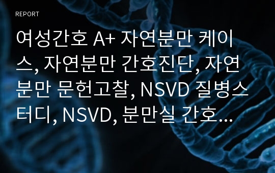 여성간호 A+ 자연분만 케이스, 자연분만 간호진단, 자연분만 문헌고찰, NSVD 질병스터디, NSVD, 분만실 간호과정, 분만실 케이스, 간호진단 4개, 급성통증, 불안, 감염위험성, 자연분만 간호과정, 자연분만 질병스터디