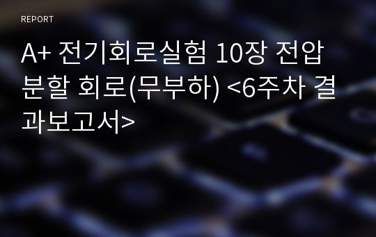 A+ 전기회로실험 10장 전압분할 회로(무부하) &lt;6주차 결과보고서&gt;