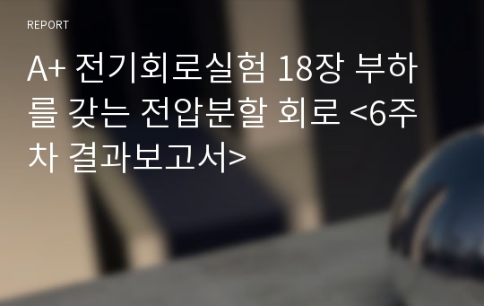 A+ 전기회로실험 18장 부하를 갖는 전압분할 회로 &lt;6주차 결과보고서&gt;