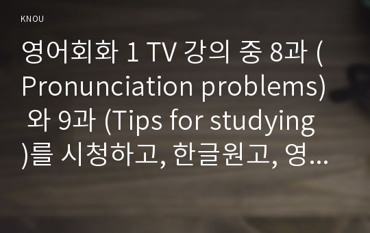영어회화 1 TV 강의 중 8과 (Pronunciation problems) 와 9과 (Tips for studying)를 시청하고, 한글원고, 영어 원고와 본인의 사진 자료를 제출한다.