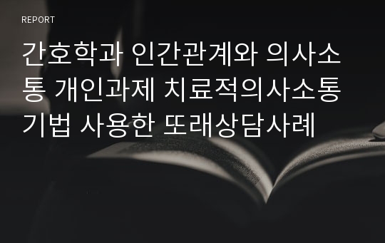 간호학과 인간관계와 의사소통 개인과제 치료적의사소통기법 사용한 또래상담사례