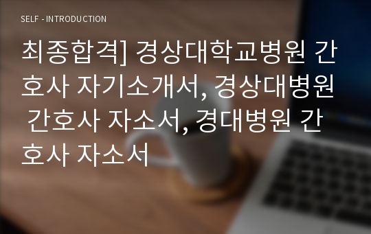 최종합격] 경상대학교병원 간호사 자기소개서, 간호사 자소서, 간호사 자기소개서, 경상대병원 간호사 자소서, 경대병원 간호사 자소서