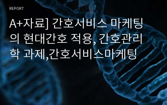 A+자료] 간호서비스 마케팅의 현대간호 적용, 간호관리학 과제,간호서비스마케팅