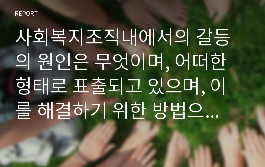 사회복지조직내에서의 갈등의 원인은 무엇이며, 어떠한 형태로 표출되고 있으며, 이를 해결하기 위한 방법으로 세울 수 있는 전략과 그 이유(자신의 견해 포함)에 대해서 기술하시오