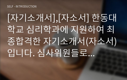 [자기소개서],[자소서] 한동대학교 심리학과에 지원하여 최종합격한 자기소개서(자소서)입니다. 심사위원들로부터 극찬을 받은 훌륭한 자소서입니다.