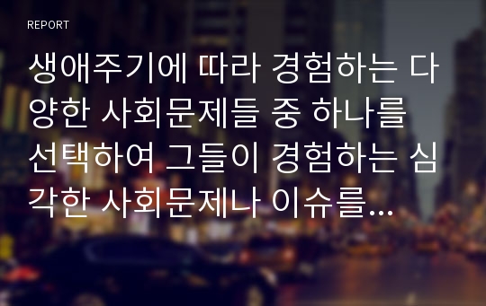 생애주기에 따라 경험하는 다양한 사회문제들 중 하나를 선택하여 그들이 경험하는 심각한 사회문제나 이슈를 찾아 문제점과 해결방안을 제시하시오