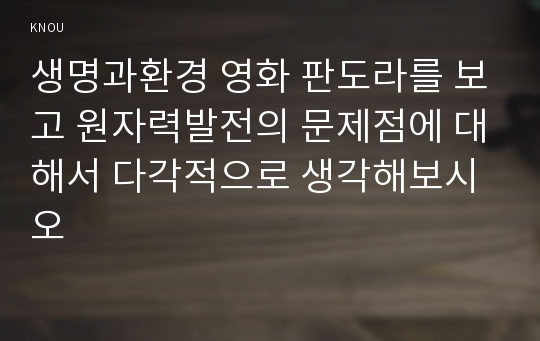 생명과환경 영화 판도라를 보고 원자력발전의 문제점에 대해서 다각적으로 생각해보시오