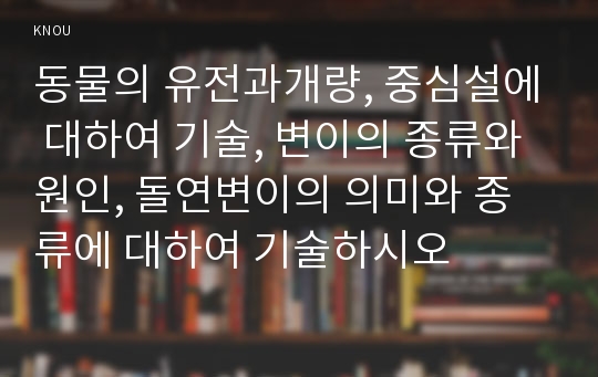 동물의 유전과개량, 중심설에 대하여 기술, 변이의 종류와 원인, 돌연변이의 의미와 종류에 대하여 기술하시오