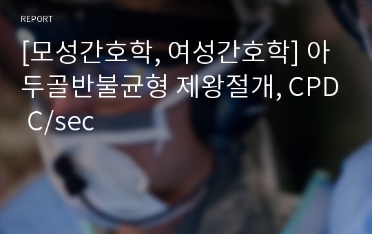 [모성간호학, 여성간호학] 아두골반불균형 제왕절개, CPD C/sec