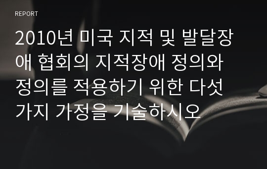 2010년 미국 지적 및 발달장애 협회의 지적장애 정의와 정의를 적용하기 위한 다섯 가지 가정을 기술하시오