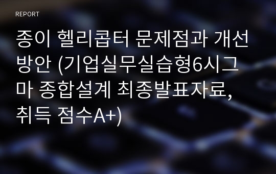 종이 헬리콥터 문제점과 개선방안 (기업실무실습형6시그마 종합설계 최종발표자료, 취득 점수A+)