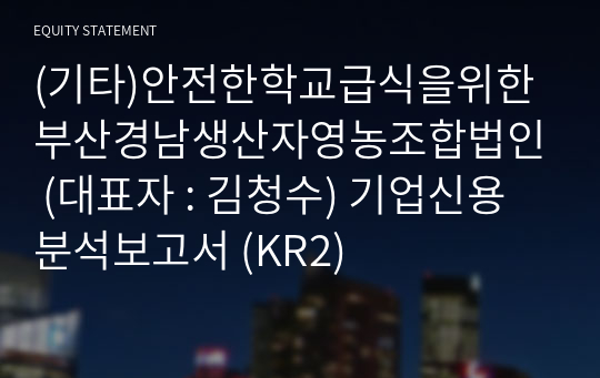 (기타)안전한학교급식을위한부산경남생산자영농조합법인 기업신용분석보고서 (KR2)