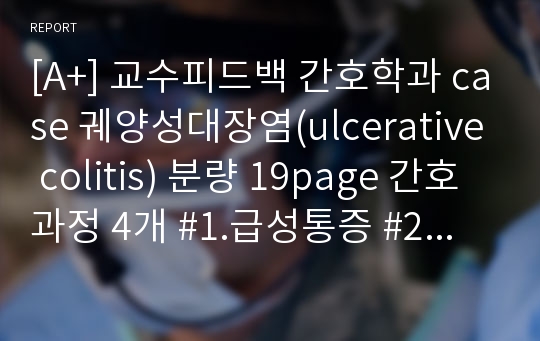 [A+] 교수피드백 간호학과 case 궤양성대장염(ulcerative colitis) 분량 19page 간호과정 4개 #1.급성통증 #2.체액부족위험성 #3.영양부족위험성 #4.피부손상위험성