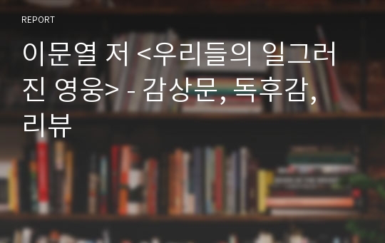 이문열 저 &lt;우리들의 일그러진 영웅&gt; - 감상문, 독후감, 리뷰