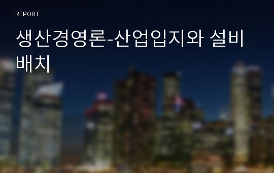 생산경영론-산업입지와 설비배치