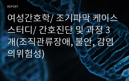 여성간호학/ 조기파막 케이스스터디/ 간호진단 및 과정 3개(조직관류장애, 불안, 감염의위험성)