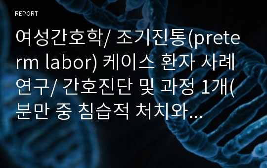 여성간호학/ 조기진통(preterm labor) 케이스 환자 사례연구/ 간호진단 및 과정 1개(분만 중 침습적 처치와 관련된 감염의 위험성)