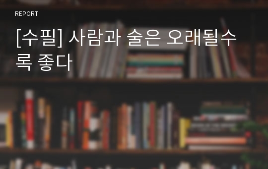 [수필] 사람과 술은 오래될수록 좋다