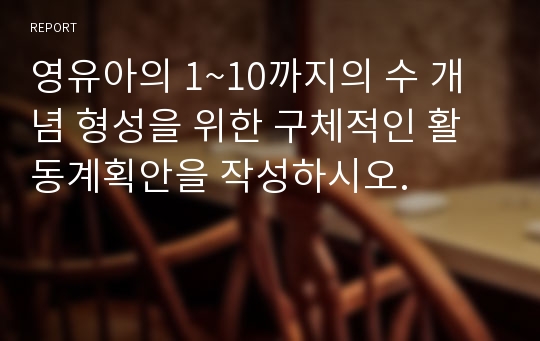 영유아의 1~10까지의 수 개념 형성을 위한 구체적인 활동계획안을 작성하시오.