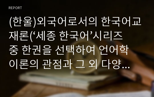 (한울)외국어로서의 한국어교재론(‘세종 한국어’시리즈 중 한권을 선택하여 언어학 이론의 관점과 그 외 다양한 교재유형 분류기준의 관점에서 선택한 교재의 유형을 분류한다.)