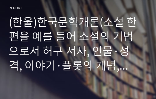 (한울)한국문학개론(소설 한 편을 예를 들어 소설의 기법으로서 허구 서사, 인물·성격, 이야기·플롯의 개념, 특성을 적용하여 설명하시오.)