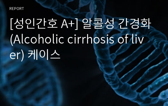 [성인간호 A+] 알콜성 간경화(Alcoholic cirrhosis of liver) 케이스