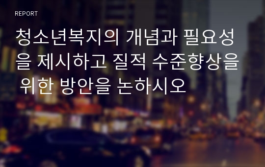 청소년복지의 개념과 필요성을 제시하고 질적 수준향상을 위한 방안을 논하시오