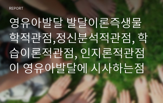 영유아발달 발달이론즉생물학적관점,정신분석적관점, 학습이론적관점, 인지론적관점이 영유아발달에 시사하는점