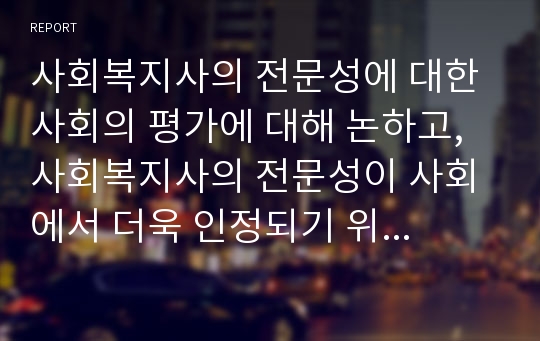 사회복지사의 전문성에 대한 사회의 평가에 대해 논하고, 사회복지사의 전문성이 사회에서 더욱 인정되기 위한 방안을 논하시오