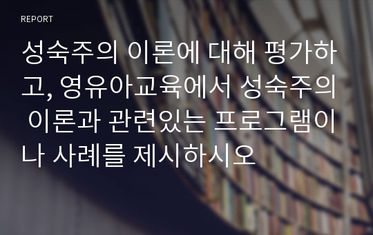 성숙주의 이론에 대해 평가하고, 영유아교육에서 성숙주의 이론과 관련있는 프로그램이나 사례를 제시하시오