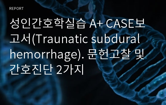 성인간호학실습 A+ CASE보고서(Traunatic subdural hemorrhage). 문헌고찰 및 간호진단 2가지