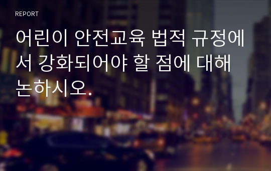 어린이 안전교육 법적 규정에서 강화되어야 할 점에 대해 논하시오.