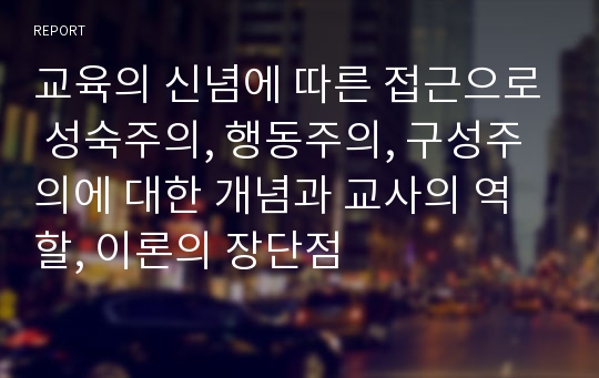 교육의 신념에 따른 접근으로 성숙주의, 행동주의, 구성주의에 대한 개념과 교사의 역할, 이론의 장단점