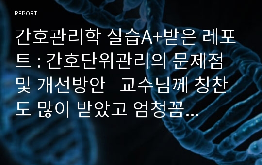 간호관리학 실습A+받은 레포트 : 간호단위관리의 문제점 및 개선방안   교수님께 칭찬도 많이 받았고 엄청꼼꼼하게 했습니다.