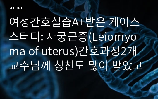 여성간호실습A+받은 케이스스터디: 자궁근종(Leiomyoma of uterus)간호과정2개 교수님께 칭찬도 많이 받았고 엄청꼼꼼하게 했습니다.